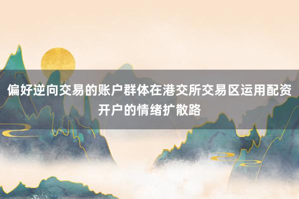 偏好逆向交易的账户群体在港交所交易区运用配资开户的情绪扩散路