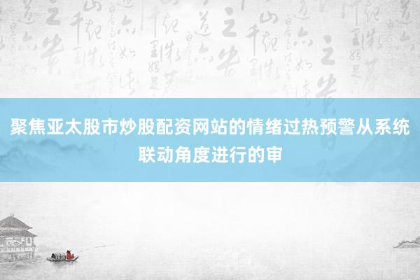 聚焦亚太股市炒股配资网站的情绪过热预警从系统联动角度进行的审