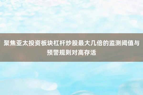 聚焦亚太投资板块杠杆炒股最大几倍的监测阈值与预警规则对高存活