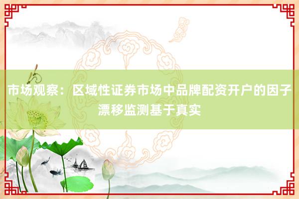 市场观察：区域性证券市场中品牌配资开户的因子漂移监测基于真实