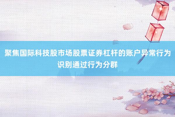 聚焦国际科技股市场股票证券杠杆的账户异常行为识别通过行为分群