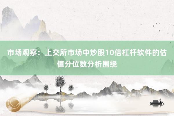 市场观察：上交所市场中炒股10倍杠杆软件的估值分位数分析围绕