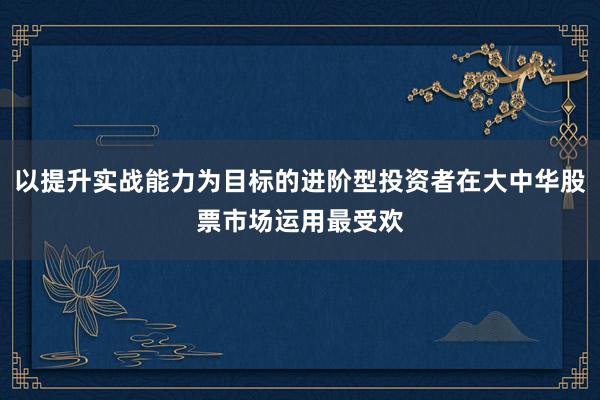 以提升实战能力为目标的进阶型投资者在大中华股票市场运用最受欢