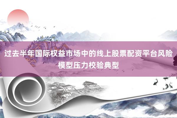 过去半年国际权益市场中的线上股票配资平台风险模型压力校验典型