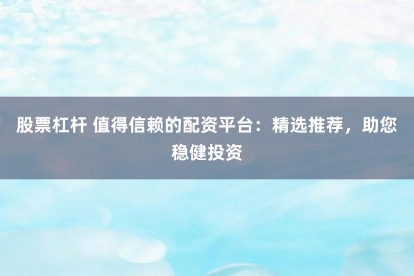 股票杠杆 值得信赖的配资平台：精选推荐，助您稳健投资