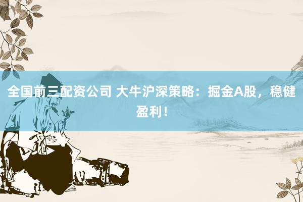 全国前三配资公司 大牛沪深策略：掘金A股，稳健盈利！