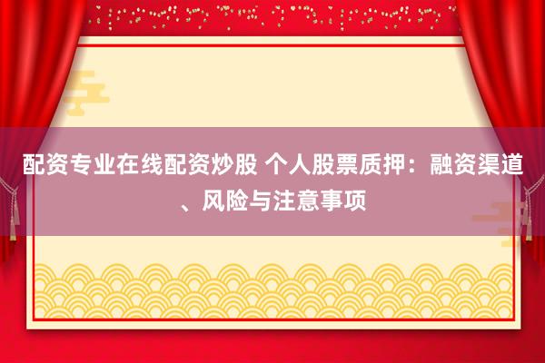 配资专业在线配资炒股 个人股票质押：融资渠道、风险与注意事项