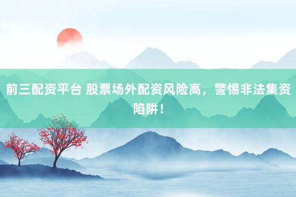 前三配资平台 股票场外配资风险高，警惕非法集资陷阱！