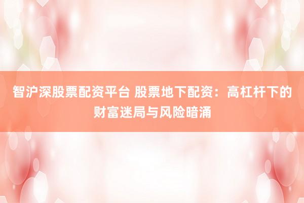 智沪深股票配资平台 股票地下配资：高杠杆下的财富迷局与风险暗涌