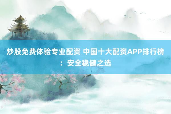 炒股免费体验专业配资 中国十大配资APP排行榜：安全稳健之选