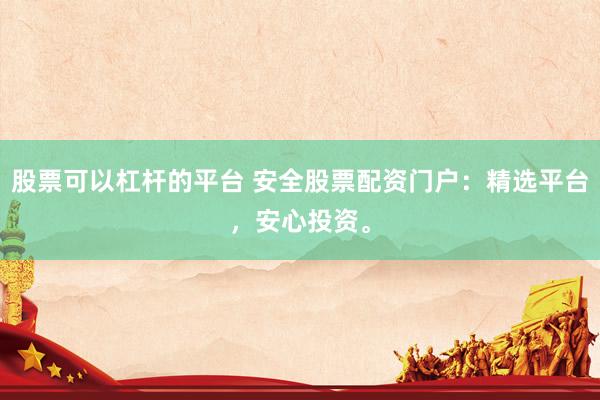 股票可以杠杆的平台 安全股票配资门户：精选平台，安心投资。