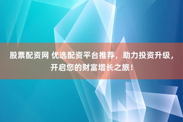 股票配资网 优选配资平台推荐，助力投资升级，开启您的财富增长之旅！