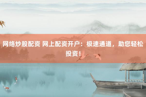 网络炒股配资 网上配资开户：极速通道，助您轻松投资！
