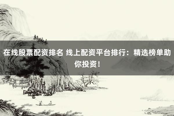 在线股票配资排名 线上配资平台排行：精选榜单助你投资！