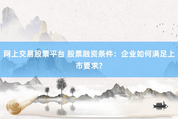 网上交易股票平台 股票融资条件：企业如何满足上市要求？