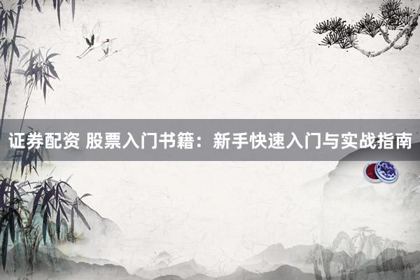 证券配资 股票入门书籍：新手快速入门与实战指南