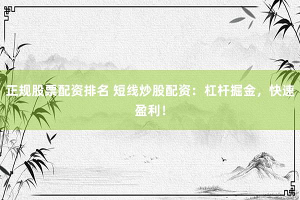 正规股票配资排名 短线炒股配资：杠杆掘金，快速盈利！