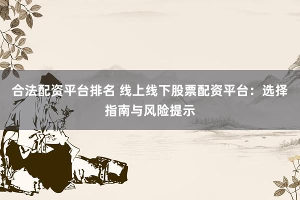 合法配资平台排名 线上线下股票配资平台：选择指南与风险提示