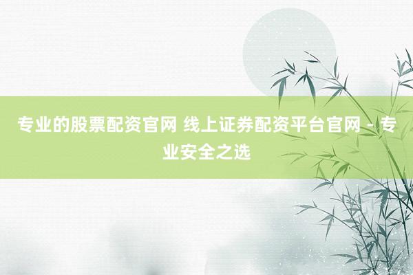 专业的股票配资官网 线上证券配资平台官网 - 专业安全之选