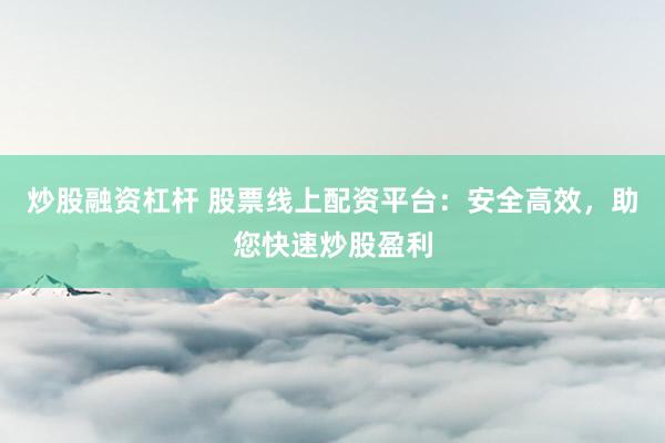 炒股融资杠杆 股票线上配资平台：安全高效，助您快速炒股盈利