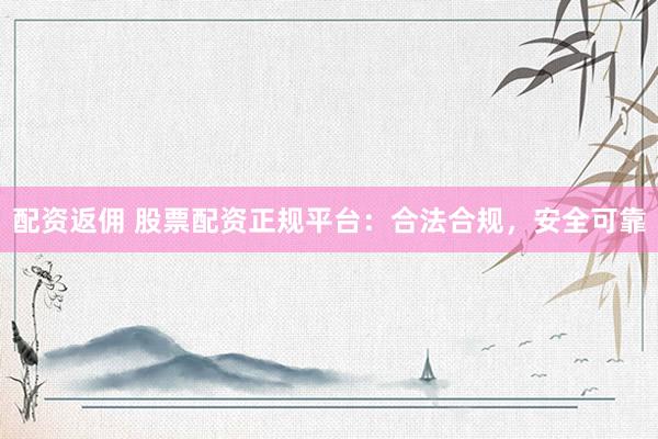 配资返佣 股票配资正规平台：合法合规，安全可靠