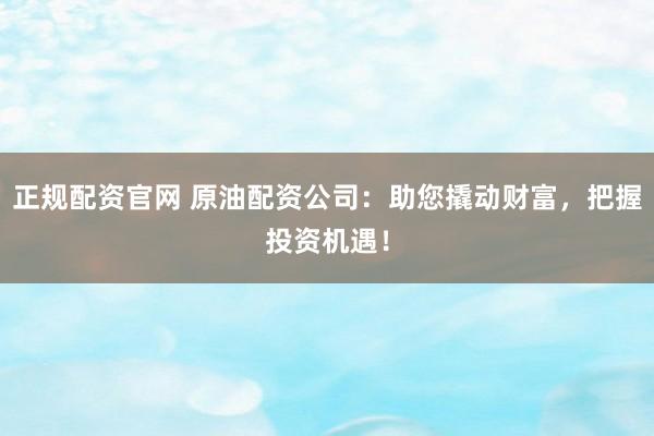 正规配资官网 原油配资公司：助您撬动财富，把握投资机遇！
