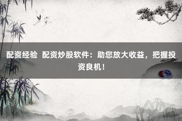 配资经验  配资炒股软件：助您放大收益，把握投资良机！