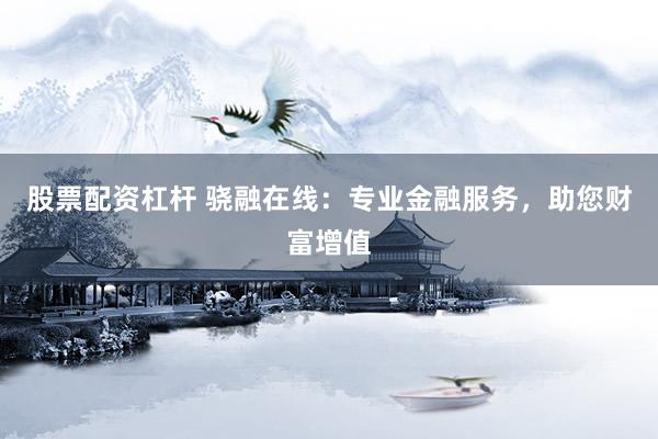 股票配资杠杆 骁融在线：专业金融服务，助您财富增值