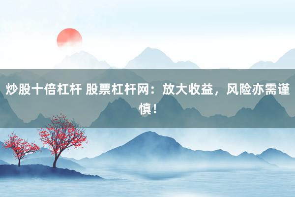 炒股十倍杠杆 股票杠杆网：放大收益，风险亦需谨慎！