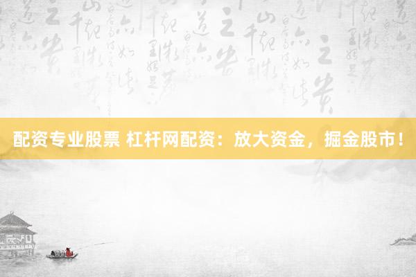 配资专业股票 杠杆网配资：放大资金，掘金股市！