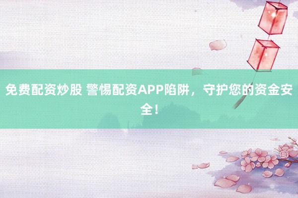 免费配资炒股 警惕配资APP陷阱，守护您的资金安全！
