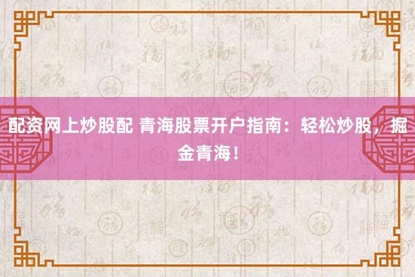 配资网上炒股配 青海股票开户指南：轻松炒股，掘金青海！