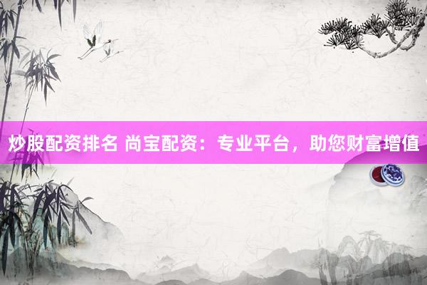 炒股配资排名 尚宝配资：专业平台，助您财富增值