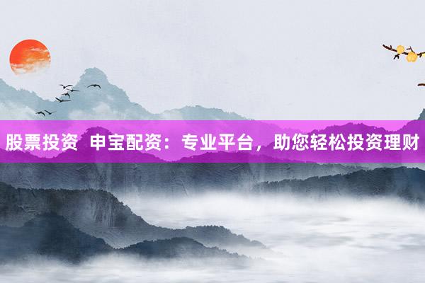 股票投资  申宝配资：专业平台，助您轻松投资理财