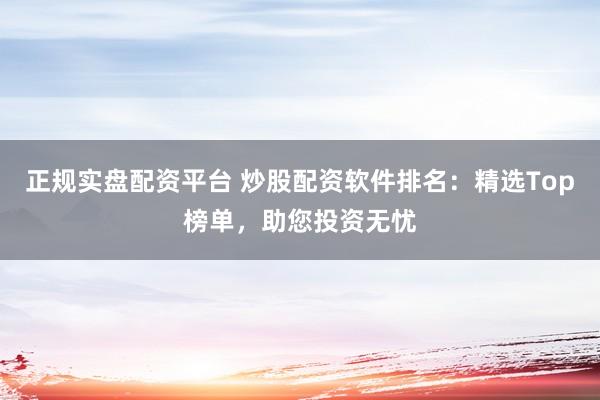 正规实盘配资平台 炒股配资软件排名：精选Top榜单，助您投资无忧