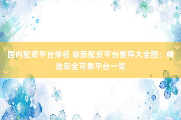 国内配资平台排名 最新配资平台推荐大全图：精选安全可靠平台一览