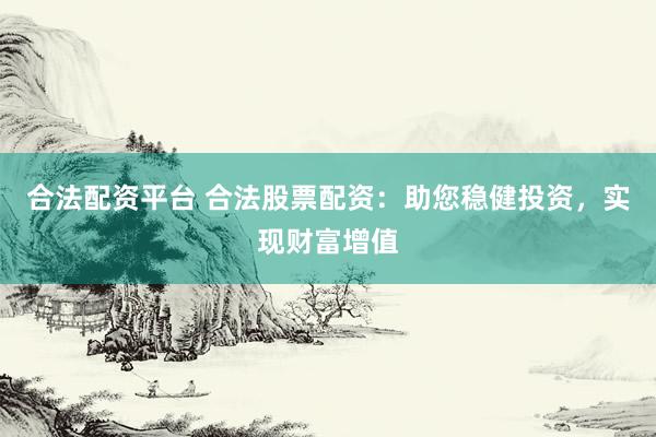 合法配资平台 合法股票配资：助您稳健投资，实现财富增值