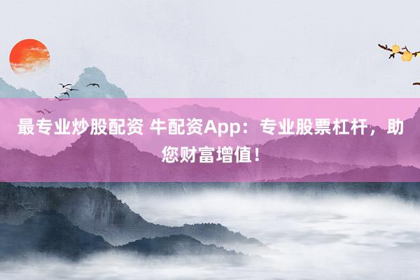 最专业炒股配资 牛配资App：专业股票杠杆，助您财富增值！