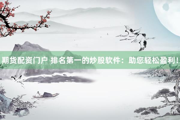 期货配资门户 排名第一的炒股软件：助您轻松盈利！