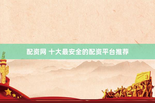 配资网 十大最安全的配资平台推荐