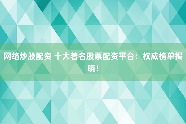 网络炒股配资 十大著名股票配资平台：权威榜单揭晓！