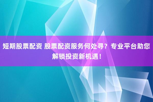 短期股票配资 股票配资服务何处寻？专业平台助您解锁投资新机遇！