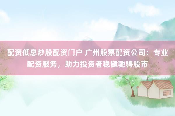 配资低息炒股配资门户 广州股票配资公司：专业配资服务，助力投资者稳健驰骋股市