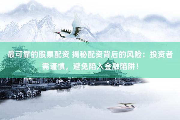 最可靠的股票配资 揭秘配资背后的风险：投资者需谨慎，避免陷入金融陷阱！