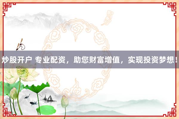 炒股开户 专业配资，助您财富增值，实现投资梦想！