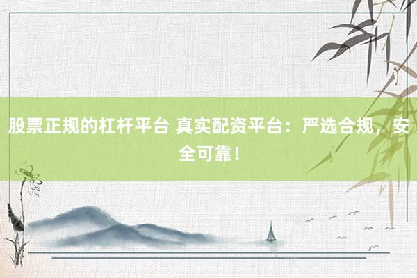 股票正规的杠杆平台 真实配资平台：严选合规，安全可靠！