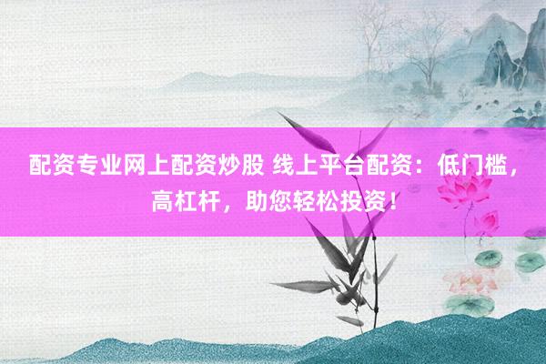 配资专业网上配资炒股 线上平台配资：低门槛，高杠杆，助您轻松投资！