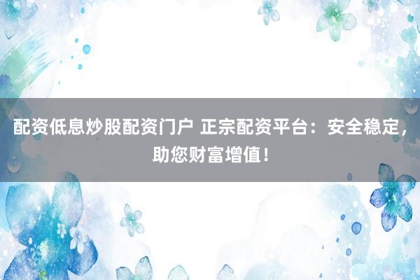 配资低息炒股配资门户 正宗配资平台：安全稳定，助您财富增值！