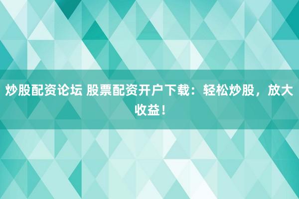 炒股配资论坛 股票配资开户下载：轻松炒股，放大收益！
