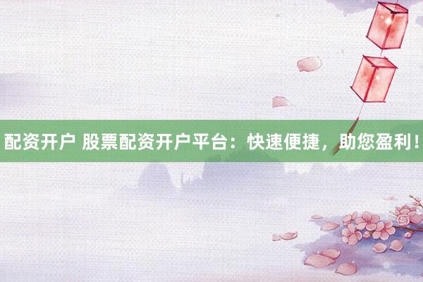 配资开户 股票配资开户平台：快速便捷，助您盈利！
